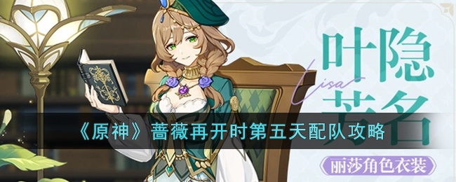  《原神》蔷薇再开时第五天配队攻略
