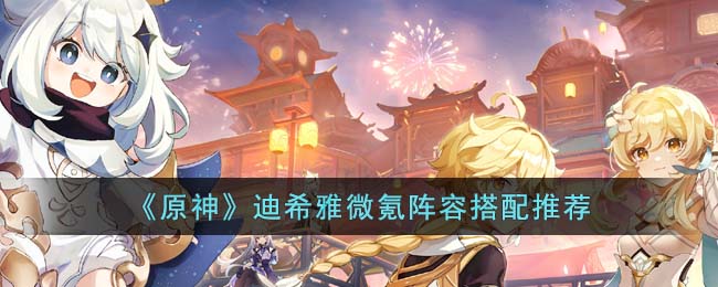 《原神》迪希雅微氪阵容搭配推荐