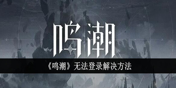 鸣潮无法登录怎么办？鸣潮无法登录解决方法